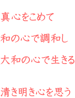  真心をこめて  和の心で調和し  大和の心で生きる   清き明き心を思う